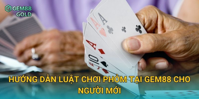 Hướng dẫn luật chơi Phỏm tại Gem88 cho người mới
